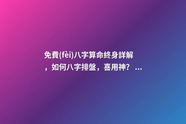 免費(fèi)八字算命終身詳解，如何八字排盤，喜用神？ 易經(jīng)免費(fèi)批八字，免費(fèi)測八字網(wǎng) 周易免費(fèi)測八字